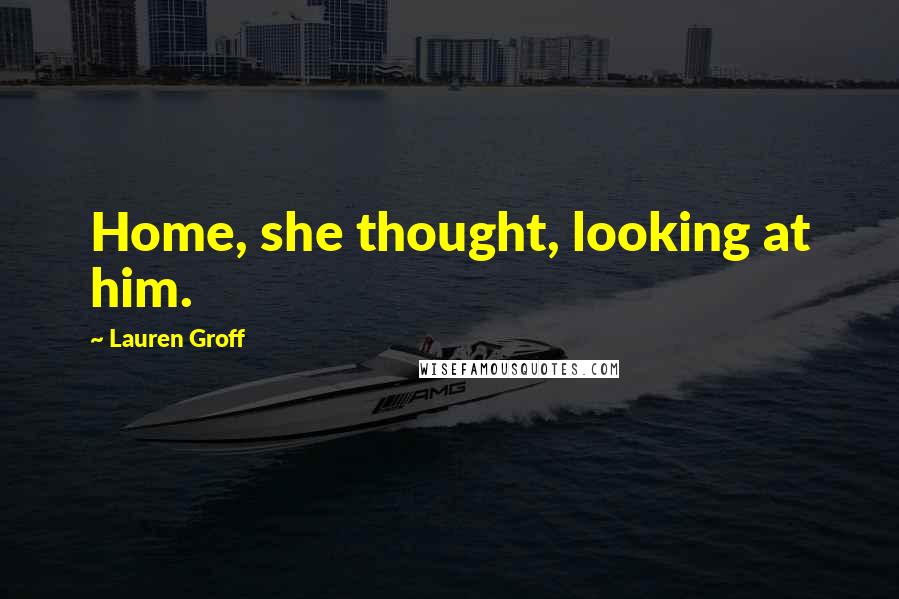 Lauren Groff Quotes: Home, she thought, looking at him.