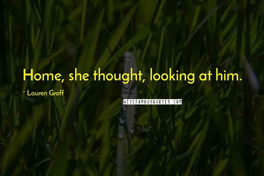 Lauren Groff Quotes: Home, she thought, looking at him.