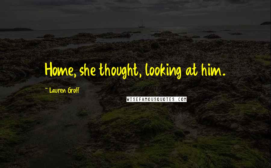 Lauren Groff Quotes: Home, she thought, looking at him.