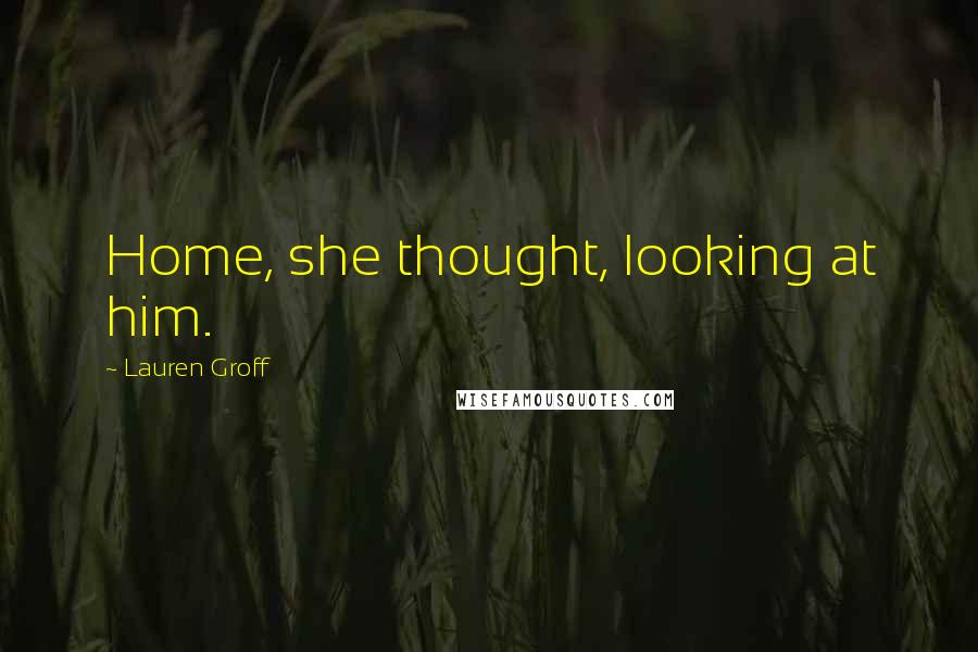 Lauren Groff Quotes: Home, she thought, looking at him.