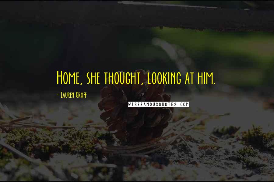 Lauren Groff Quotes: Home, she thought, looking at him.