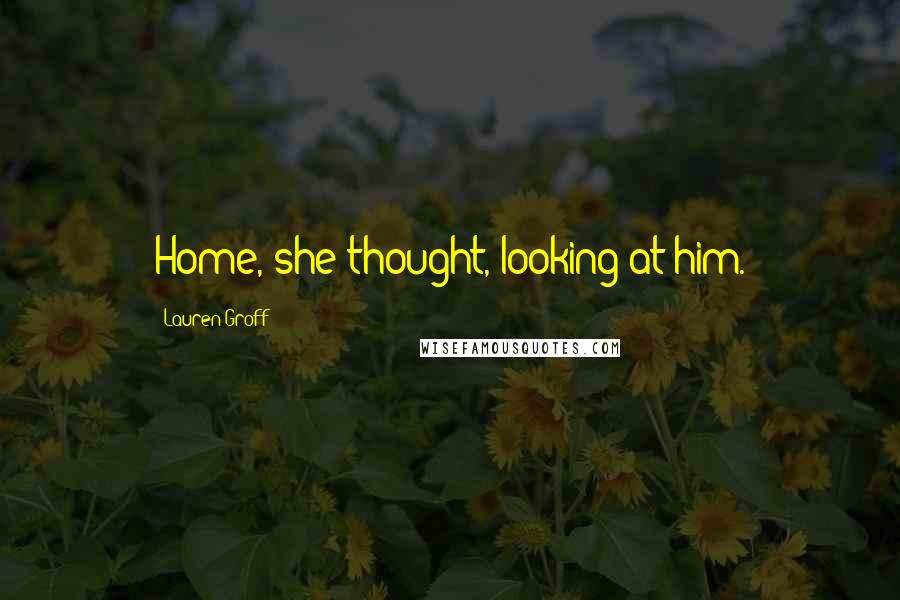 Lauren Groff Quotes: Home, she thought, looking at him.