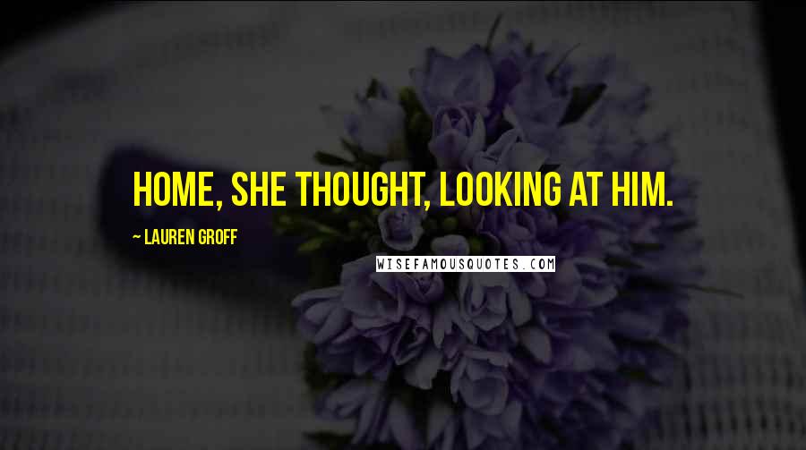 Lauren Groff Quotes: Home, she thought, looking at him.