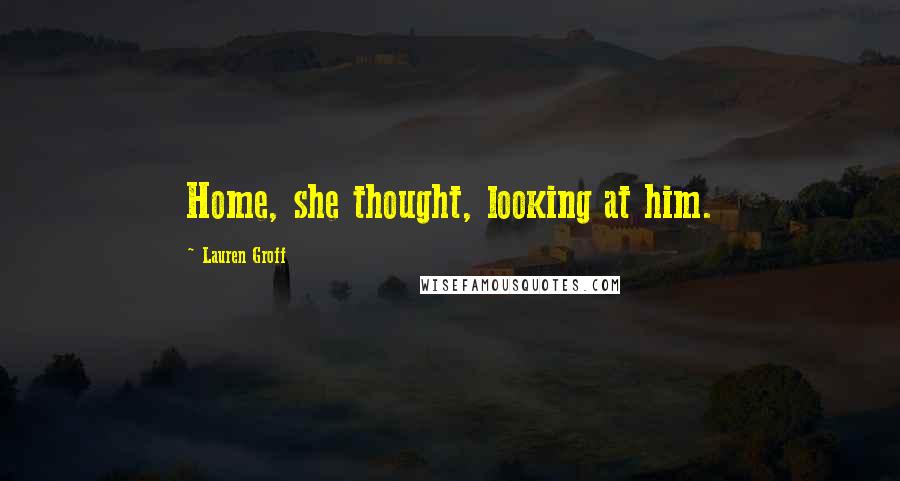 Lauren Groff Quotes: Home, she thought, looking at him.