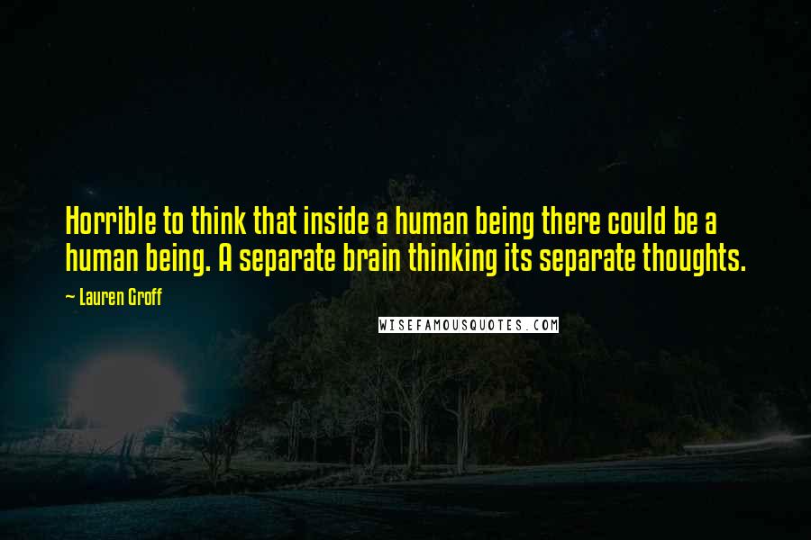 Lauren Groff Quotes: Horrible to think that inside a human being there could be a human being. A separate brain thinking its separate thoughts.