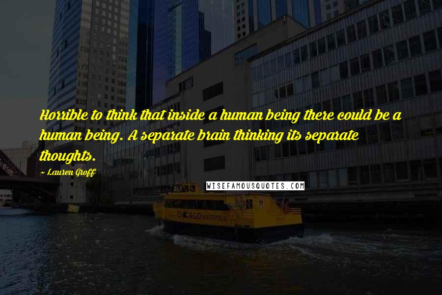 Lauren Groff Quotes: Horrible to think that inside a human being there could be a human being. A separate brain thinking its separate thoughts.