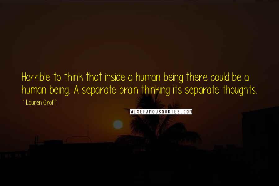 Lauren Groff Quotes: Horrible to think that inside a human being there could be a human being. A separate brain thinking its separate thoughts.