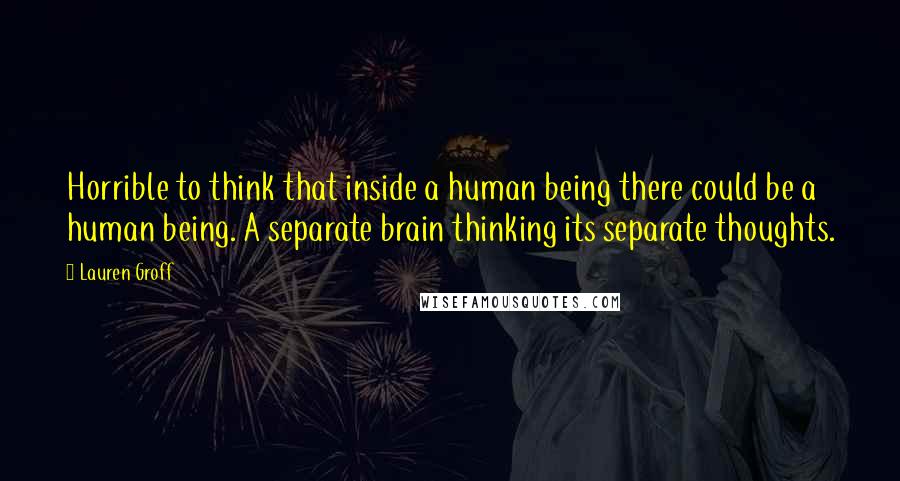 Lauren Groff Quotes: Horrible to think that inside a human being there could be a human being. A separate brain thinking its separate thoughts.