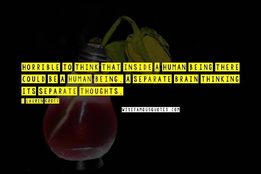 Lauren Groff Quotes: Horrible to think that inside a human being there could be a human being. A separate brain thinking its separate thoughts.