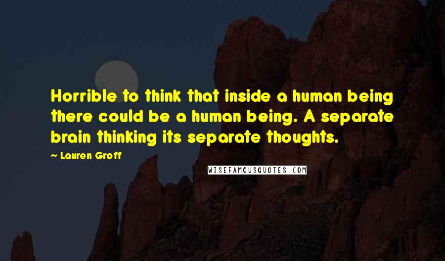 Lauren Groff Quotes: Horrible to think that inside a human being there could be a human being. A separate brain thinking its separate thoughts.