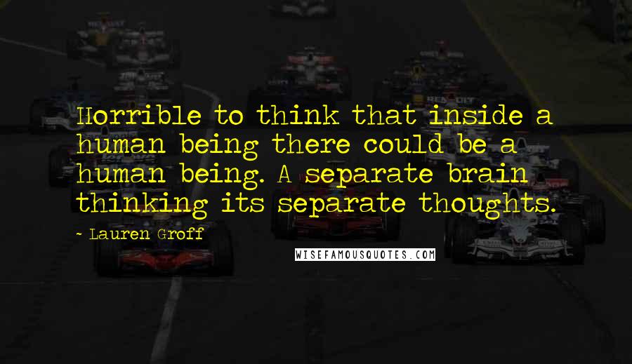 Lauren Groff Quotes: Horrible to think that inside a human being there could be a human being. A separate brain thinking its separate thoughts.
