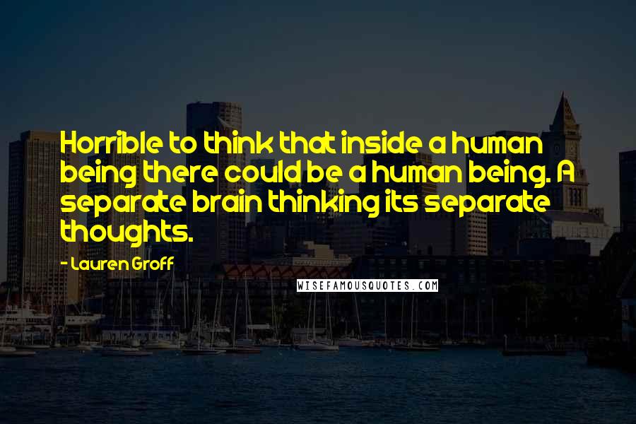 Lauren Groff Quotes: Horrible to think that inside a human being there could be a human being. A separate brain thinking its separate thoughts.