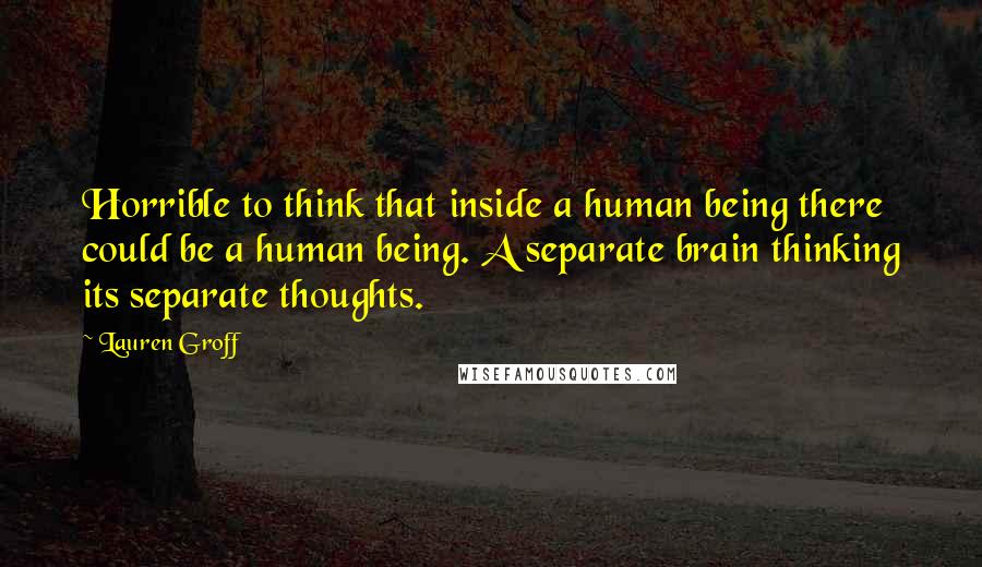 Lauren Groff Quotes: Horrible to think that inside a human being there could be a human being. A separate brain thinking its separate thoughts.