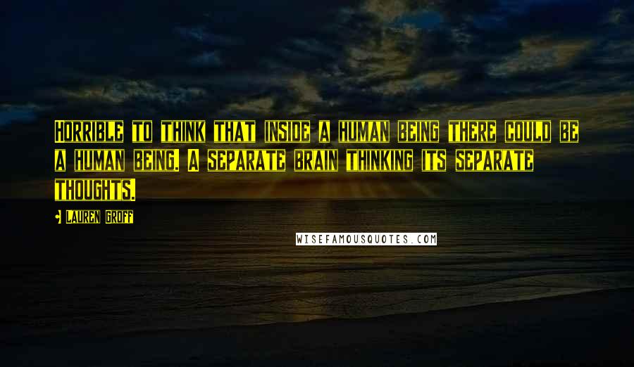 Lauren Groff Quotes: Horrible to think that inside a human being there could be a human being. A separate brain thinking its separate thoughts.