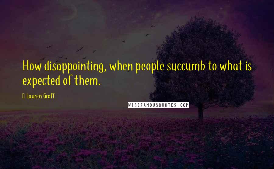 Lauren Groff Quotes: How disappointing, when people succumb to what is expected of them.