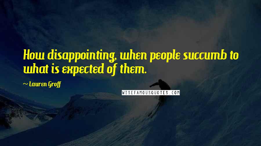 Lauren Groff Quotes: How disappointing, when people succumb to what is expected of them.