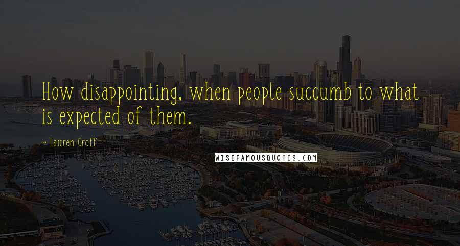 Lauren Groff Quotes: How disappointing, when people succumb to what is expected of them.