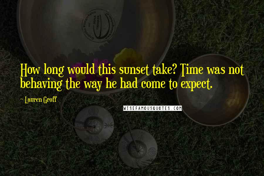 Lauren Groff Quotes: How long would this sunset take? Time was not behaving the way he had come to expect.