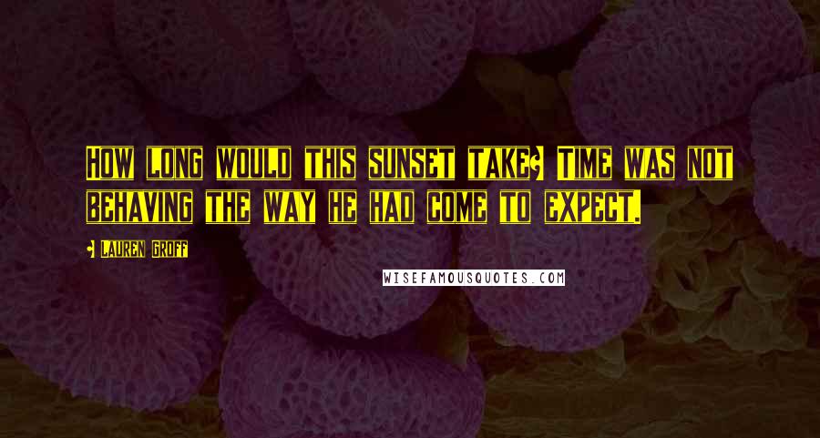 Lauren Groff Quotes: How long would this sunset take? Time was not behaving the way he had come to expect.