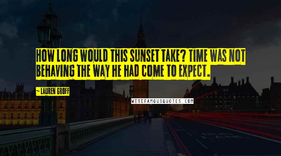 Lauren Groff Quotes: How long would this sunset take? Time was not behaving the way he had come to expect.