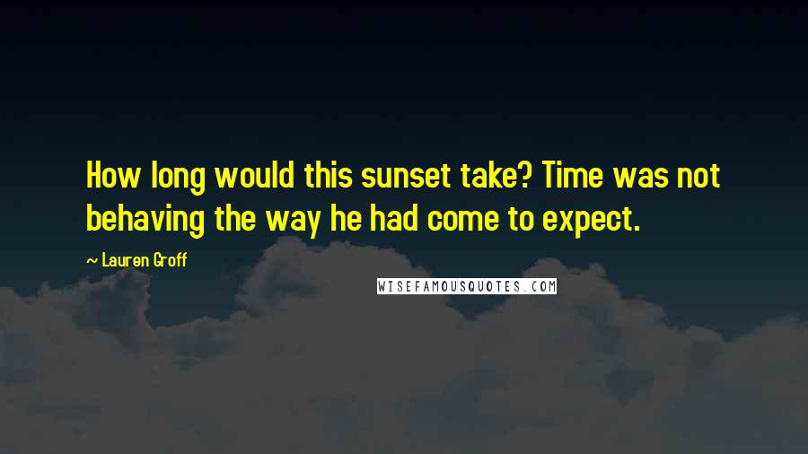 Lauren Groff Quotes: How long would this sunset take? Time was not behaving the way he had come to expect.