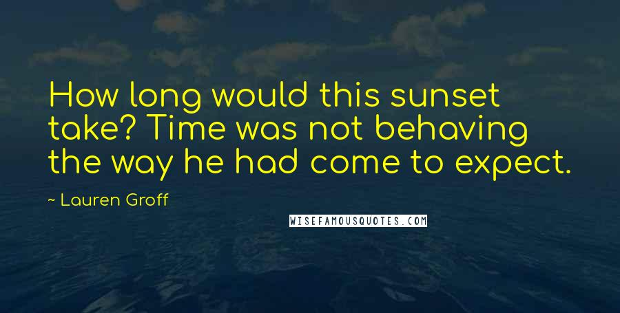 Lauren Groff Quotes: How long would this sunset take? Time was not behaving the way he had come to expect.