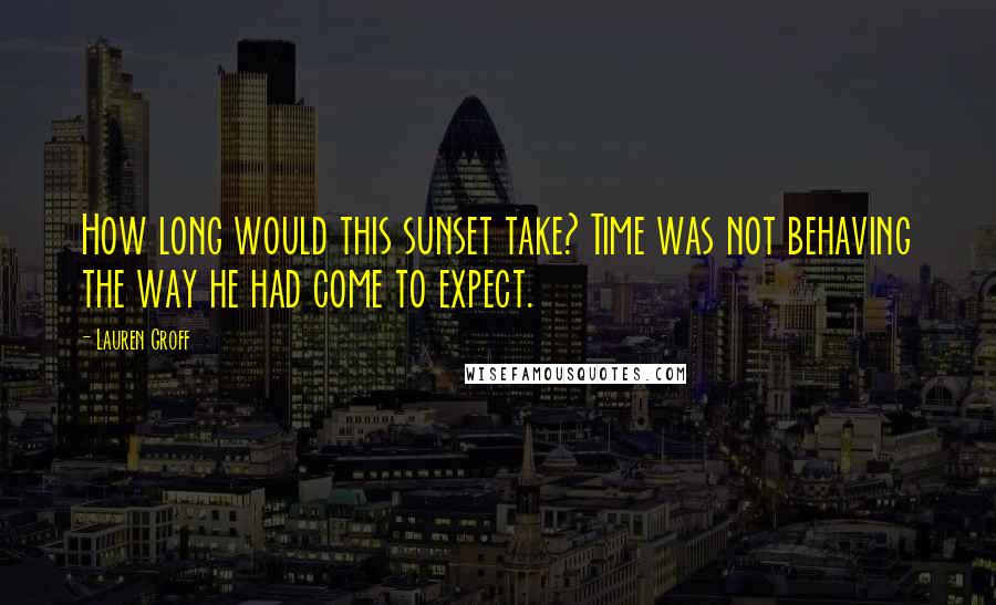 Lauren Groff Quotes: How long would this sunset take? Time was not behaving the way he had come to expect.