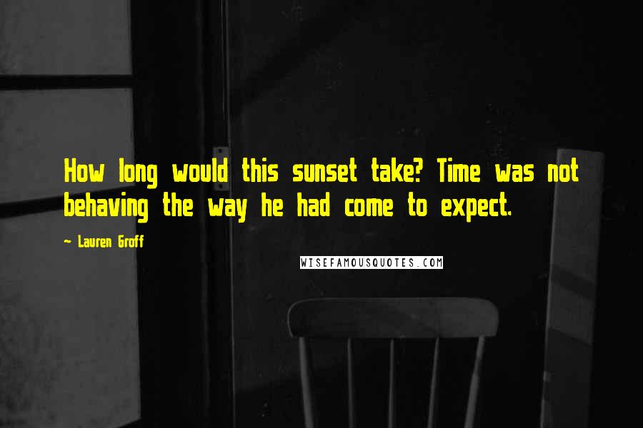 Lauren Groff Quotes: How long would this sunset take? Time was not behaving the way he had come to expect.