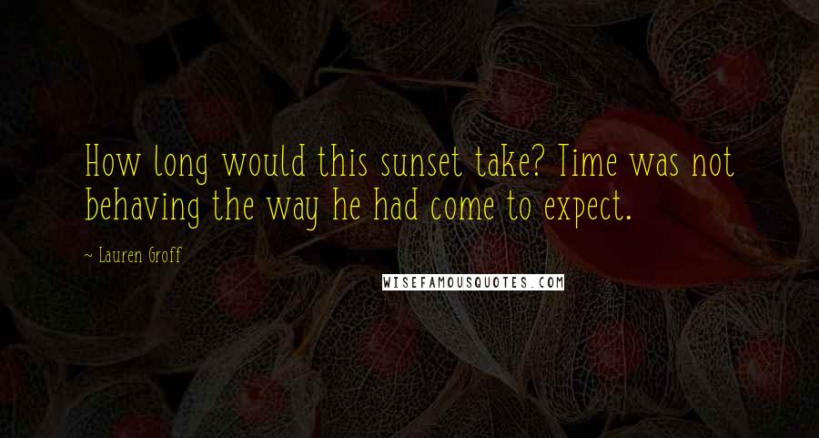 Lauren Groff Quotes: How long would this sunset take? Time was not behaving the way he had come to expect.