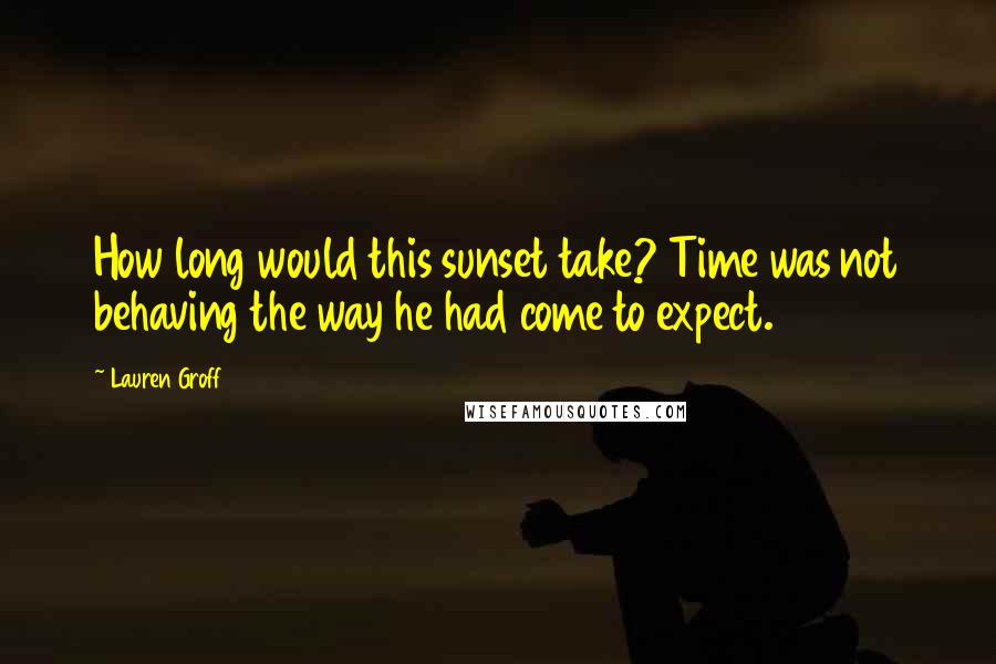 Lauren Groff Quotes: How long would this sunset take? Time was not behaving the way he had come to expect.