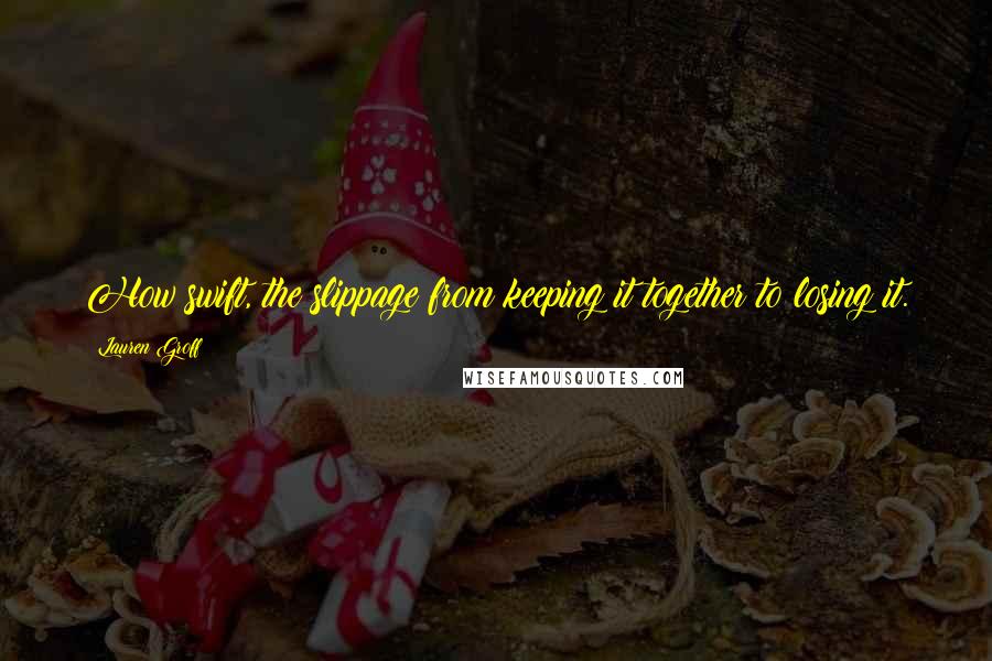 Lauren Groff Quotes: How swift, the slippage from keeping it together to losing it.