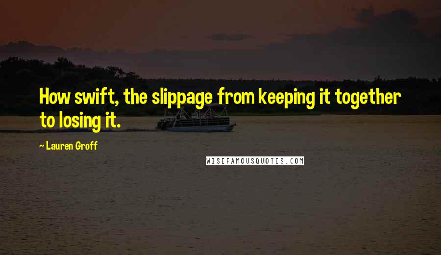 Lauren Groff Quotes: How swift, the slippage from keeping it together to losing it.