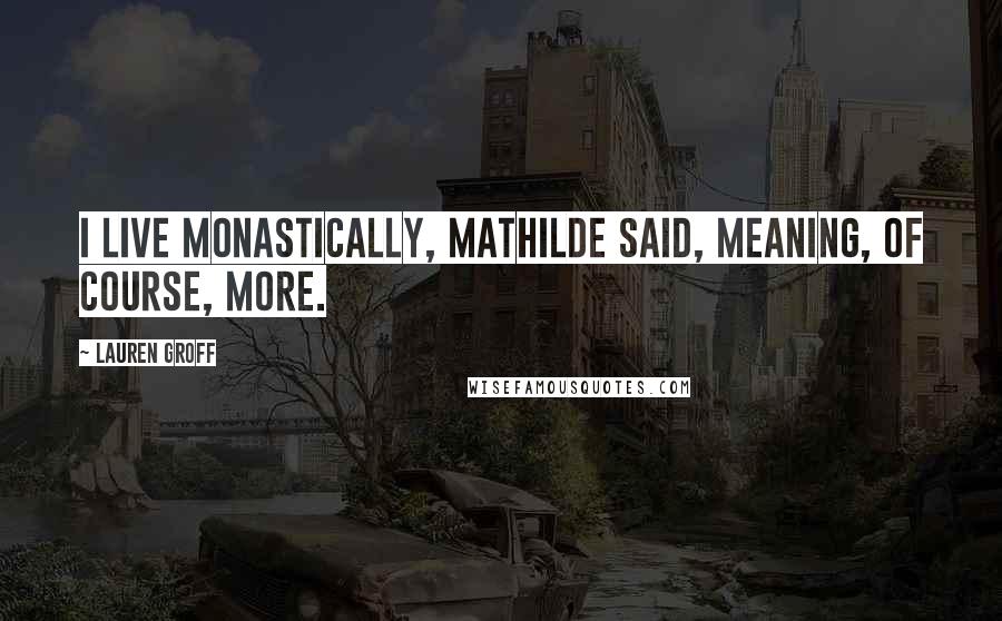 Lauren Groff Quotes: I live monastically, Mathilde said, meaning, of course, more.