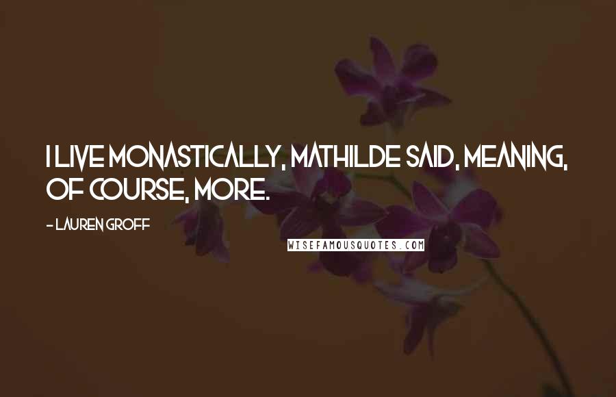 Lauren Groff Quotes: I live monastically, Mathilde said, meaning, of course, more.