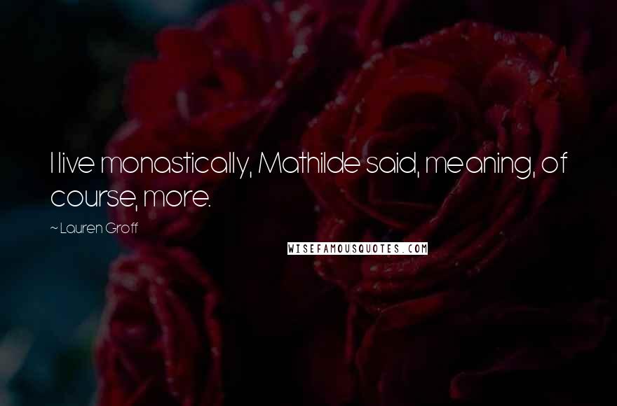 Lauren Groff Quotes: I live monastically, Mathilde said, meaning, of course, more.