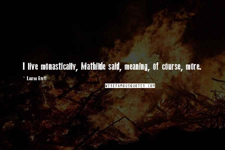 Lauren Groff Quotes: I live monastically, Mathilde said, meaning, of course, more.