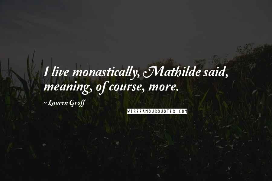 Lauren Groff Quotes: I live monastically, Mathilde said, meaning, of course, more.