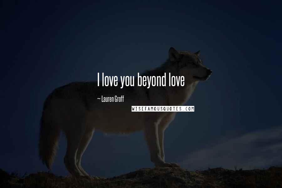 Lauren Groff Quotes: I love you beyond love
