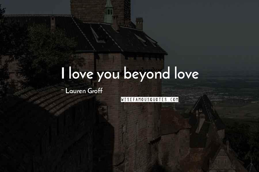 Lauren Groff Quotes: I love you beyond love