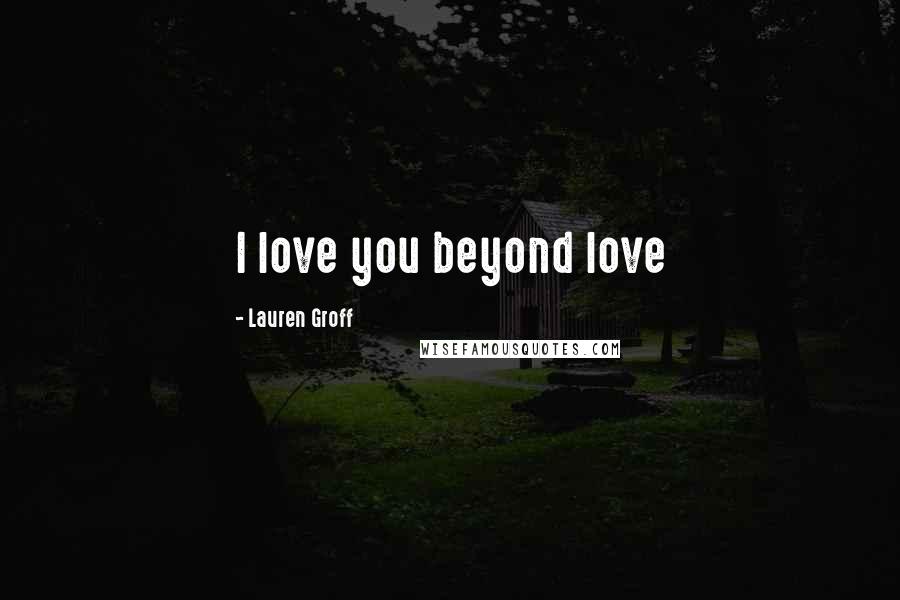 Lauren Groff Quotes: I love you beyond love