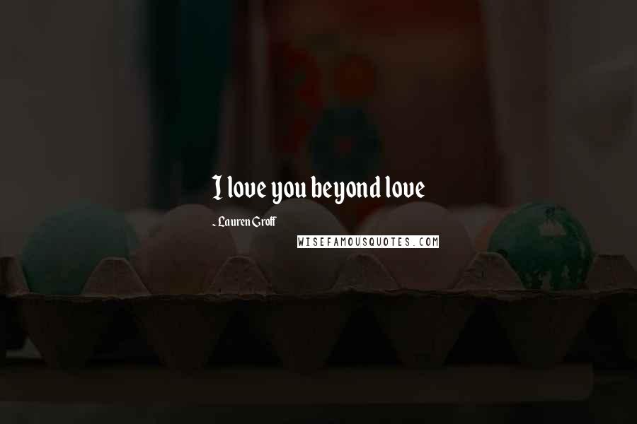 Lauren Groff Quotes: I love you beyond love