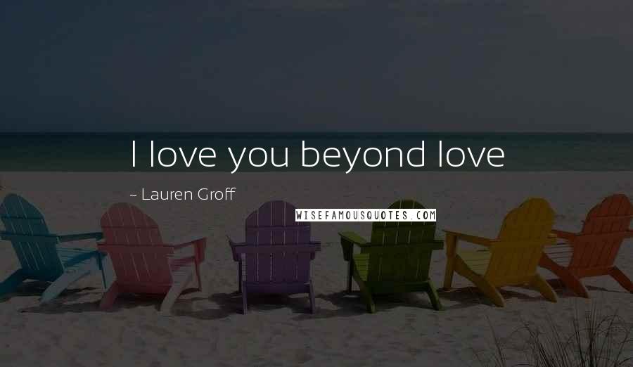 Lauren Groff Quotes: I love you beyond love