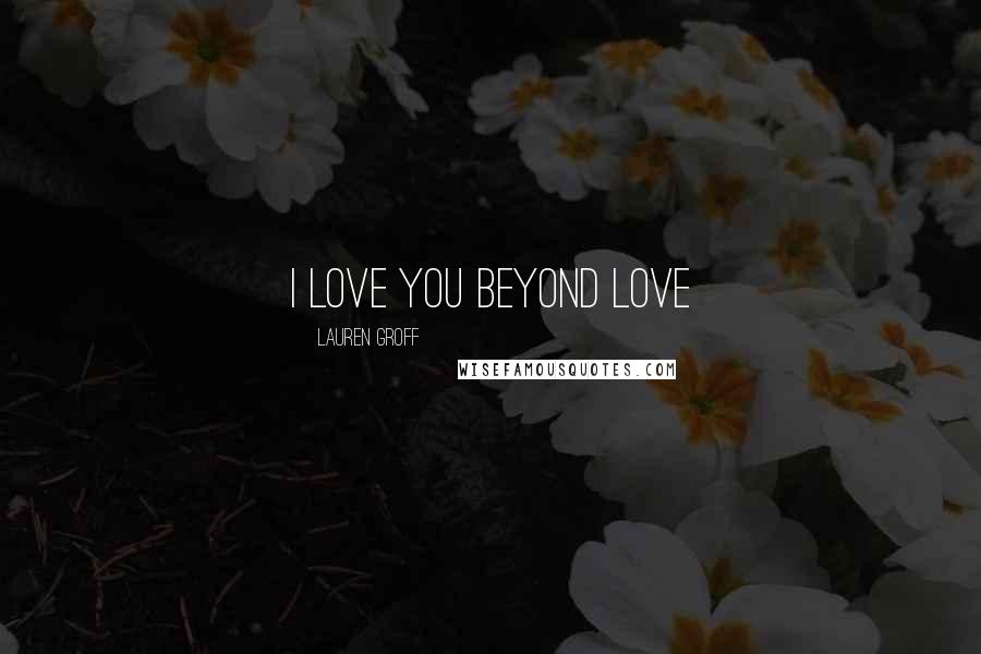 Lauren Groff Quotes: I love you beyond love