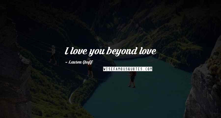 Lauren Groff Quotes: I love you beyond love