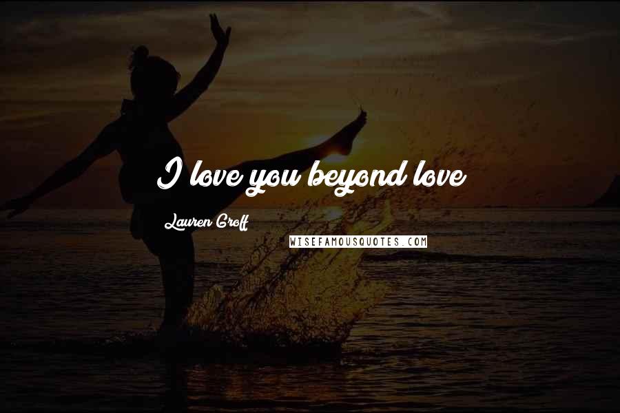 Lauren Groff Quotes: I love you beyond love