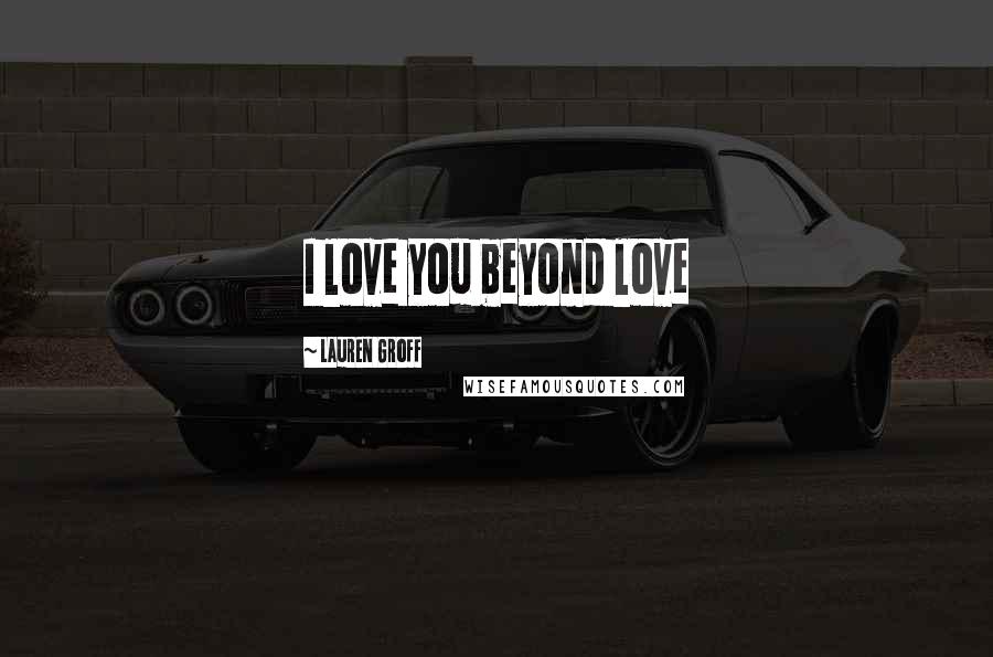 Lauren Groff Quotes: I love you beyond love