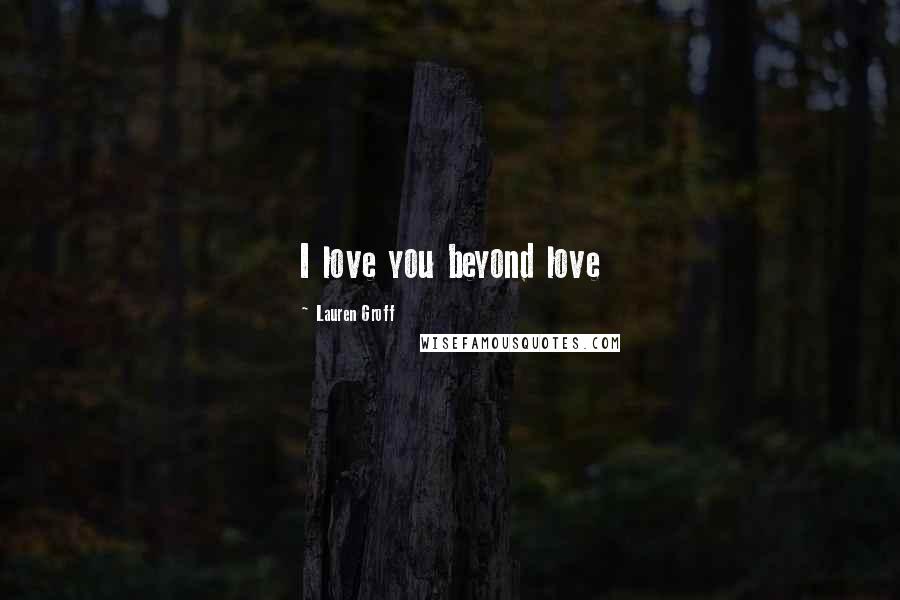 Lauren Groff Quotes: I love you beyond love