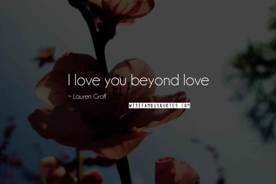 Lauren Groff Quotes: I love you beyond love