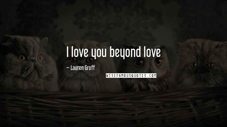 Lauren Groff Quotes: I love you beyond love