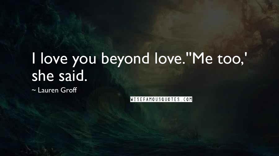 Lauren Groff Quotes: I love you beyond love.''Me too,' she said.